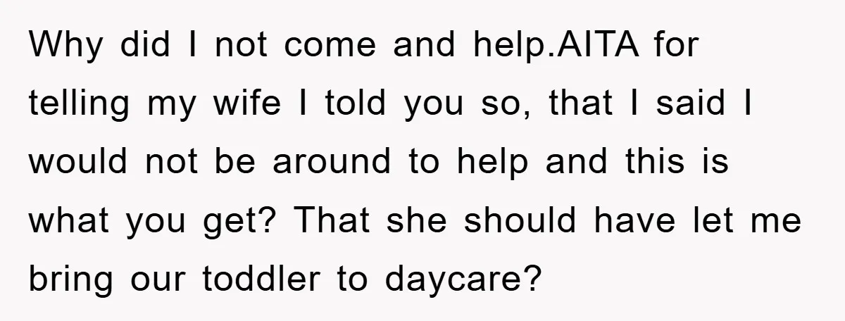 Why did I not come and help.AITA for telling my wife I told you so, that I said I would not be around to help and this is what you...