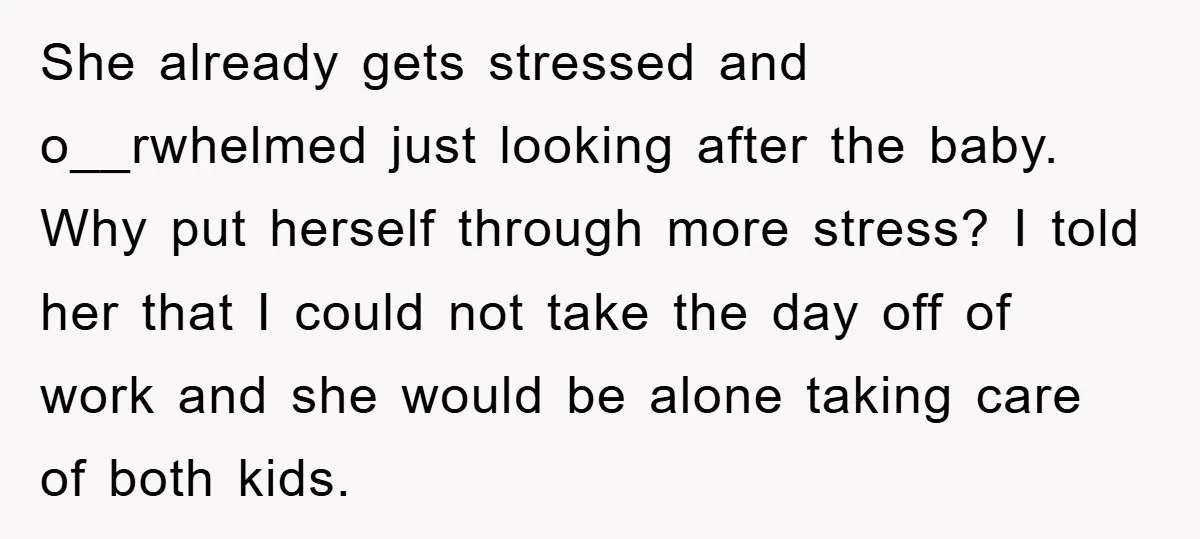 She already gets stressed and o__rwhelmed just looking after the baby. Why put herself through more stress? I told her that I could not take the day off of work...