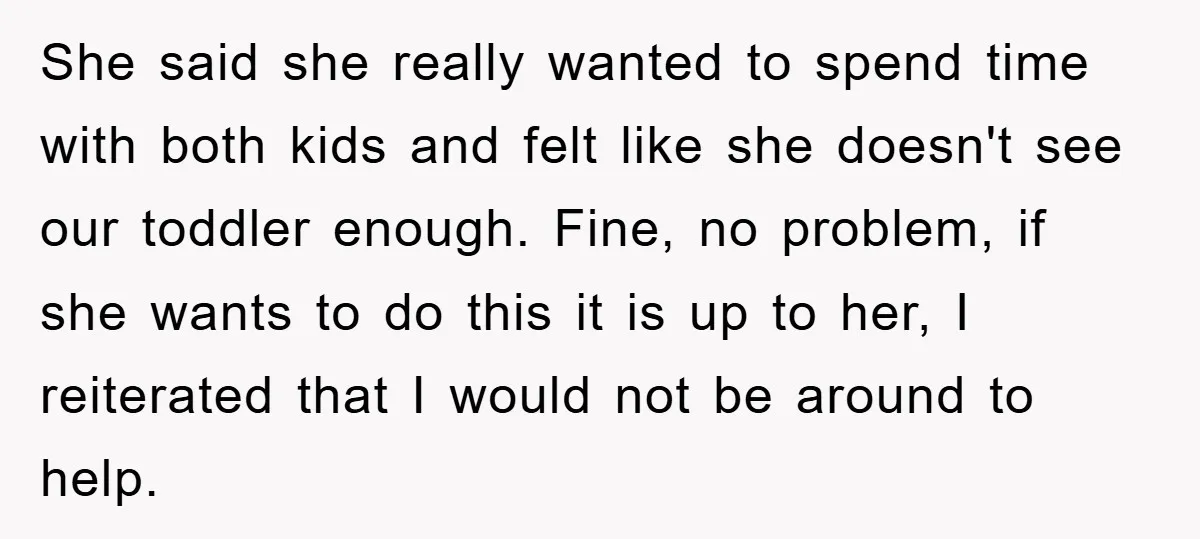 She said she really wanted to spend time with both kids and felt like she doesn't see our toddler enough. Fine, no problem, if she wants to do this it...