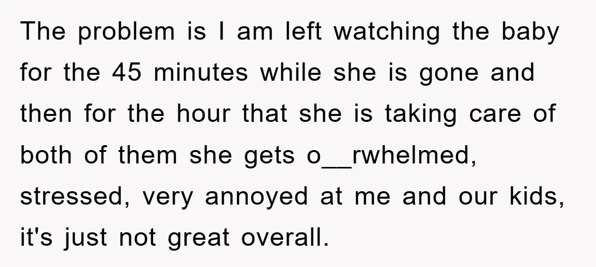 The problem is I am left watching the baby for the 45 minutes while she is gone and then for the hour that she is taking care of both of...