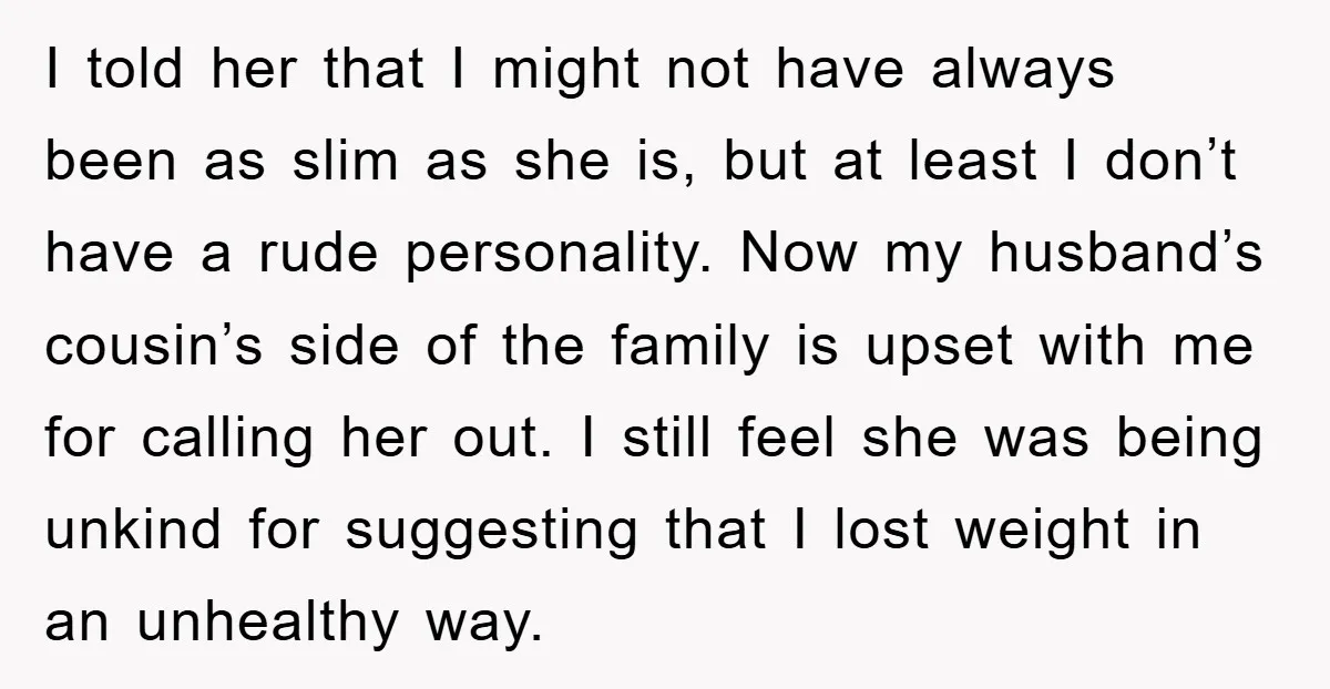I told her that I might not have always been as slim as she is, but at least I don’t have a rude personality. Now my husband’s cousin’s side of...