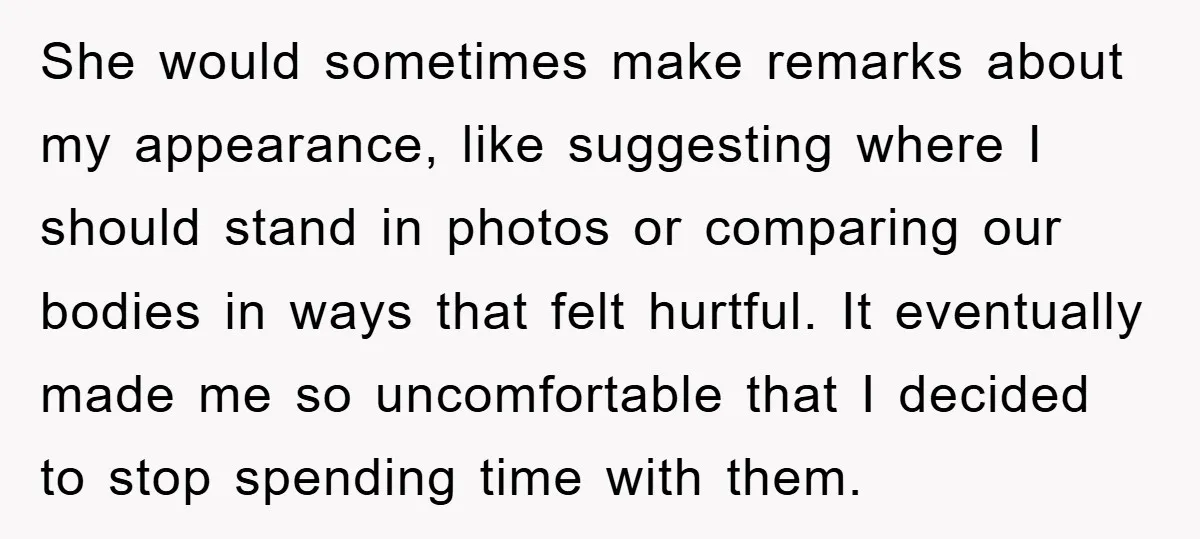 She would sometimes make remarks about my appearance, like suggesting where I should stand in photos or comparing our bodies in ways that felt hurtful. It eventually made me so...