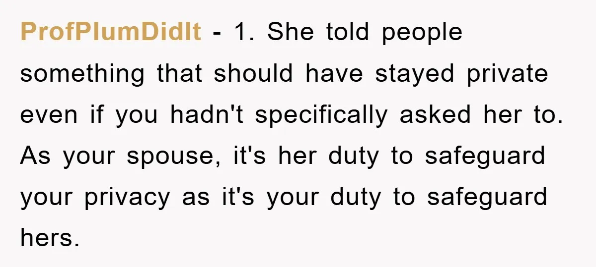 ProfPlumDidIt − 1. She told people something that should have stayed private even if you hadn't specifically asked her to. As your spouse, it's her duty to safeguard your privacy...