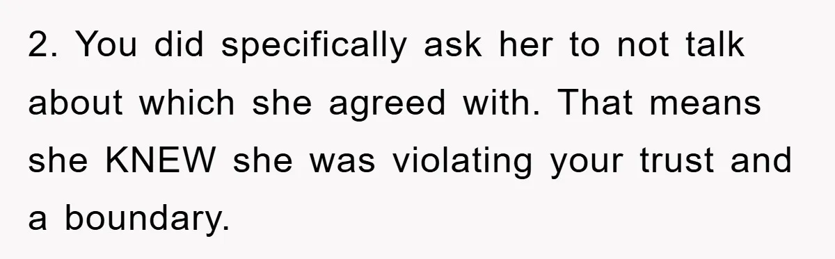 2. You did specifically ask her to not talk about which she agreed with. That means she KNEW she was violating your trust and a boundary.
