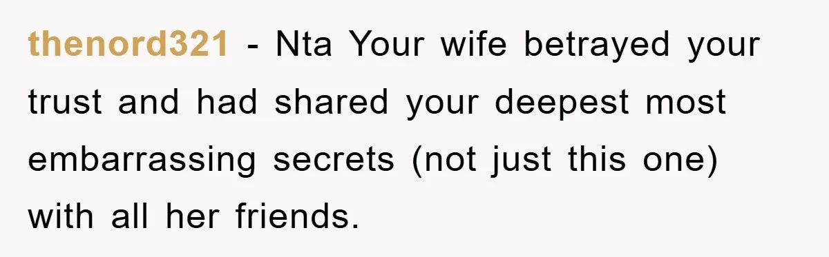 thenord321 − Nta Your wife betrayed your trust and had shared your deepest most embarrassing secrets (not just this one) with all her friends.