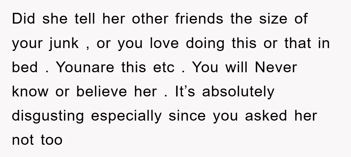 Did she tell her other friends the size of your junk , or you love doing this or that in bed . Younare this etc . You will Never know...