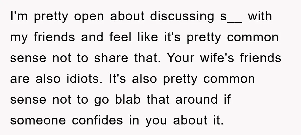 I'm pretty open about discussing s__ with my friends and feel like it's pretty common sense not to share that. Your wife's friends are also idiots. It's also pretty common...