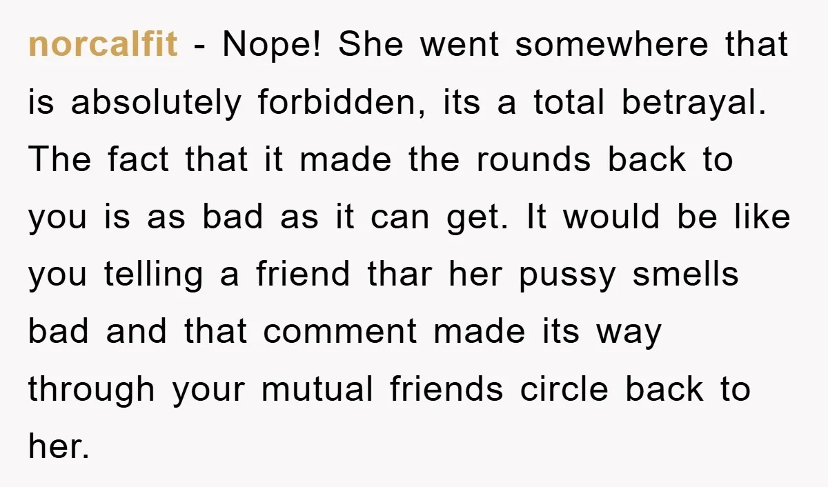 norcalfit − Nope! She went somewhere that is absolutely forbidden, its a total betrayal. The fact that it made the rounds back to you is as bad as it can...