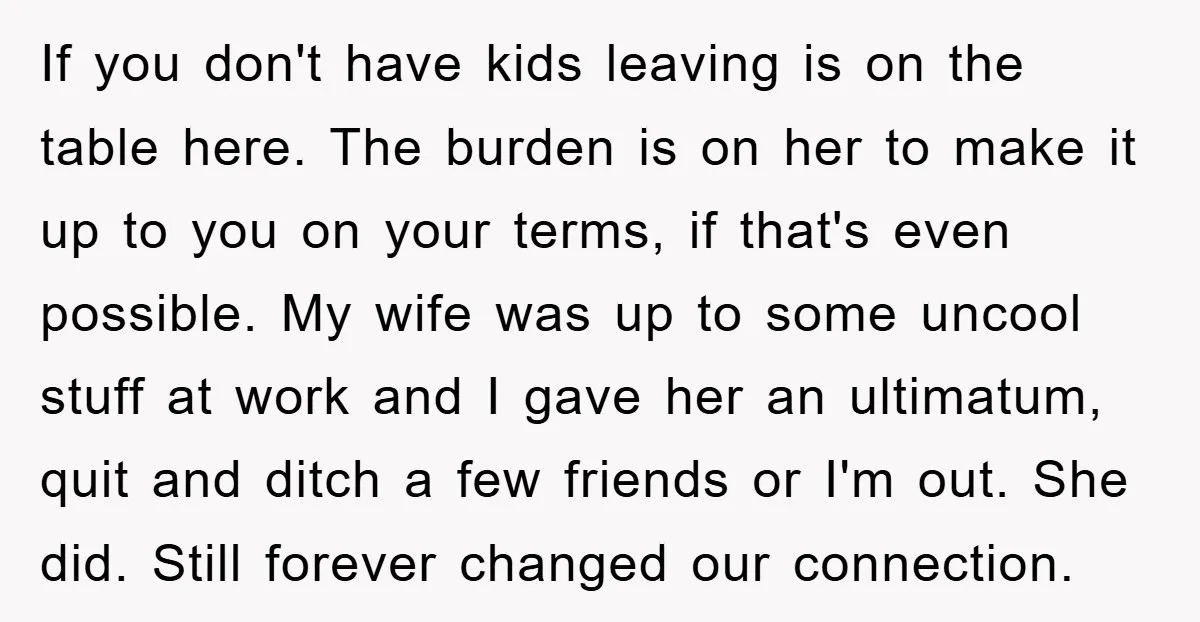 If you don't have kids leaving is on the table here. The burden is on her to make it up to you on your terms, if that's even possible. My...