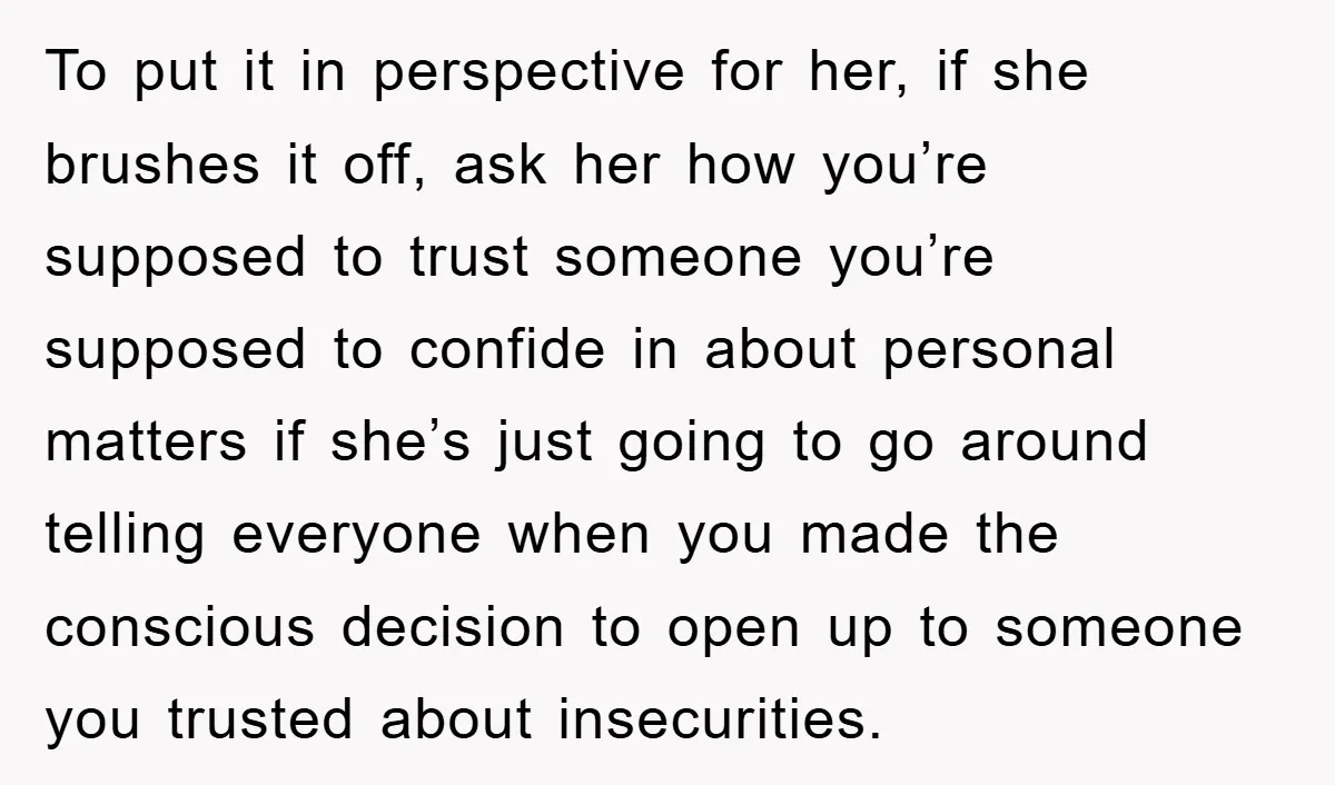 To put it in perspective for her, if she brushes it off, ask her how you’re supposed to trust someone you’re supposed to confide in about personal matters if she’s...