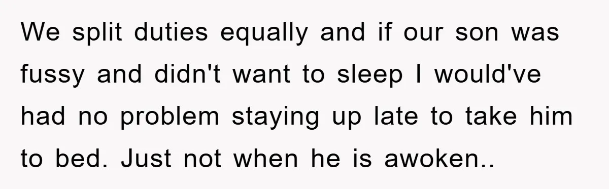 We split duties equally and if our son was fussy and didn't want to sleep I would've had no problem staying up late to take him to bed. Just not...
