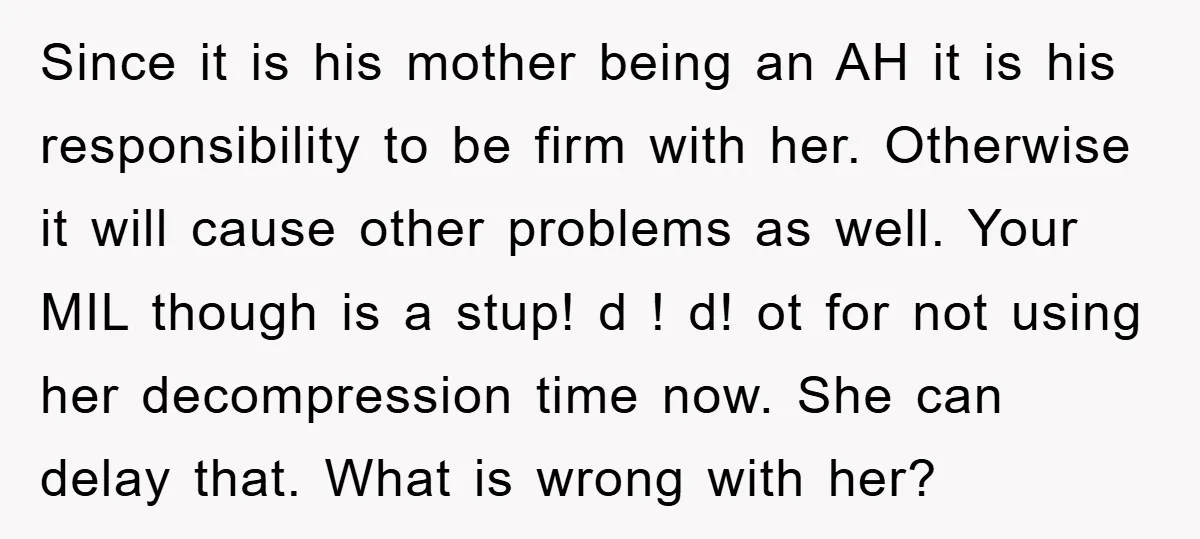 Since it is his mother being an AH it is his responsibility to be firm with her. Otherwise it will cause other problems as well. Your MIL though is a...