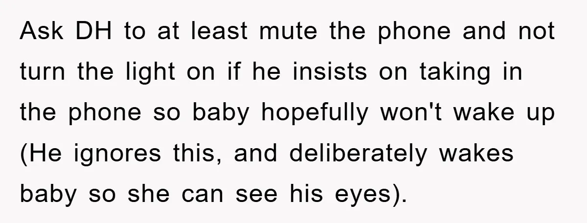 Ask DH to at least mute the phone and not turn the light on if he insists on taking in the phone so baby hopefully won't wake up (He ignores...