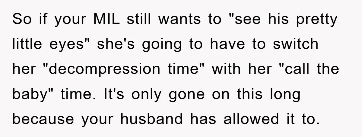 So if your MIL still wants to "see his pretty little eyes" she's going to have to switch her "decompression time" with her "call the baby" time. It's only gone...
