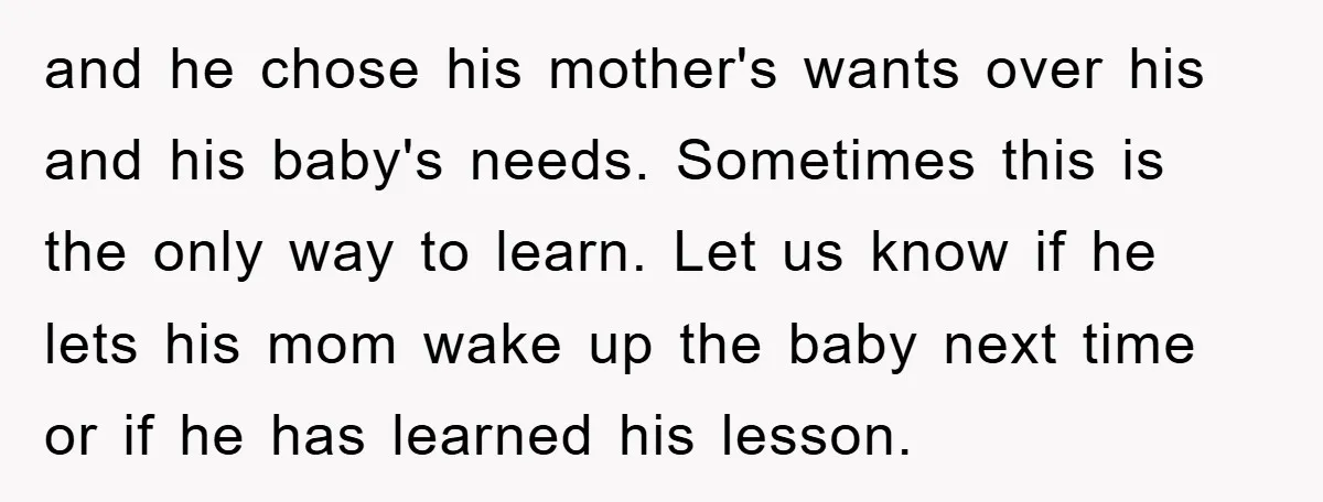 and he chose his mother's wants over his and his baby's needs. Sometimes this is the only way to learn. Let us know if he lets his mom wake up...