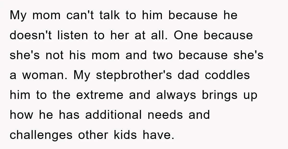 My mom can't talk to him because he doesn't listen to her at all. One because she's not his mom and two because she's a woman. My stepbrother's dad coddles...