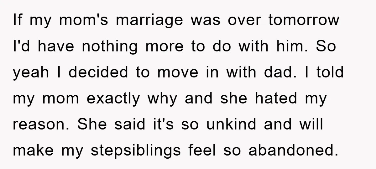 If my mom's marriage was over tomorrow I'd have nothing more to do with him. So yeah I decided to move in with dad. I told my mom exactly why...