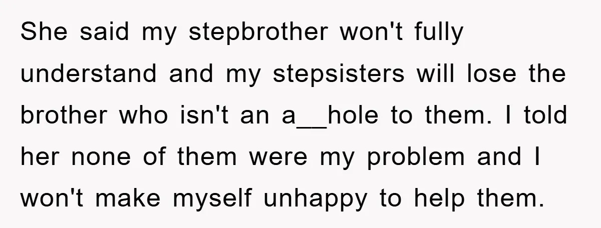 She said my stepbrother won't fully understand and my stepsisters will lose the brother who isn't an a__hole to them. I told her none of them were my problem and...