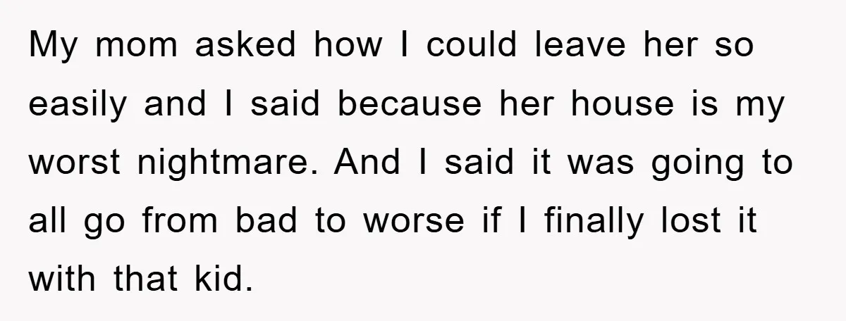 My mom asked how I could leave her so easily and I said because her house is my worst nightmare. And I said it was going to all go from...