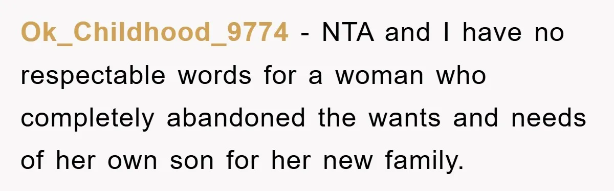 Ok_Childhood_9774 − NTA and I have no respectable words for a woman who completely abandoned the wants and needs of her own son for her new family.