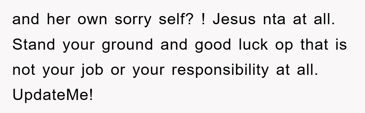 and her own sorry self? ! Jesus nta at all. Stand your ground and good luck op that is not your job or your responsibility at all. UpdateMe!