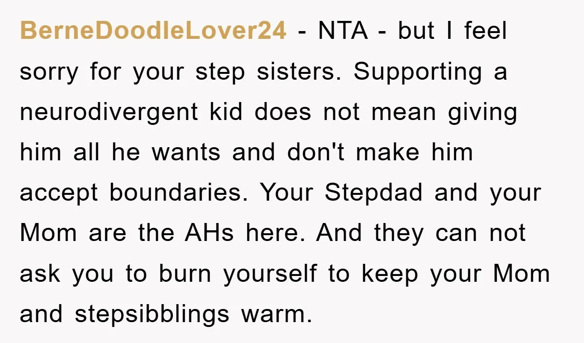 BerneDoodleLover24 − NTA - but I feel sorry for your step sisters. Supporting a neurodivergent kid does not mean giving him all he wants and don't make him accept boundaries....