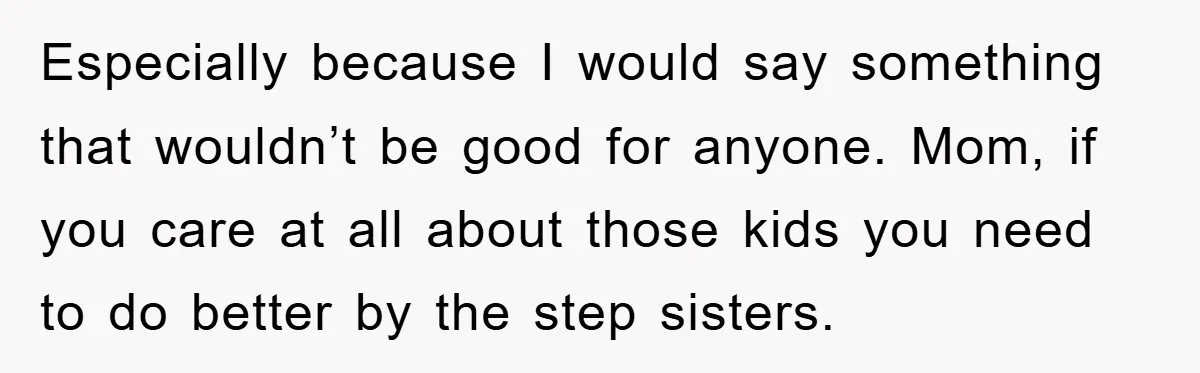 Especially because I would say something that wouldn’t be good for anyone. Mom, if you care at all about those kids you need to do better by the step sisters.