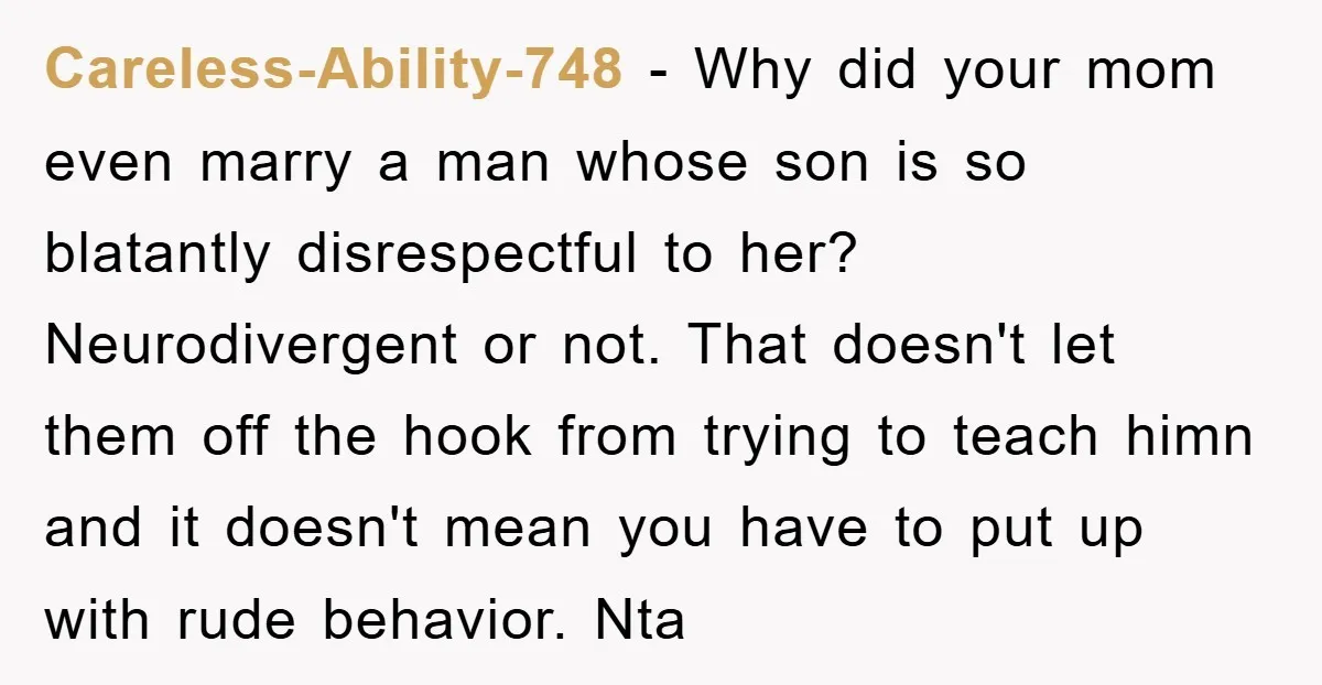 Careless-Ability-748 − Why did your mom even marry a man whose son is so blatantly disrespectful to her? Neurodivergent or not. That doesn't let them off the hook from trying...