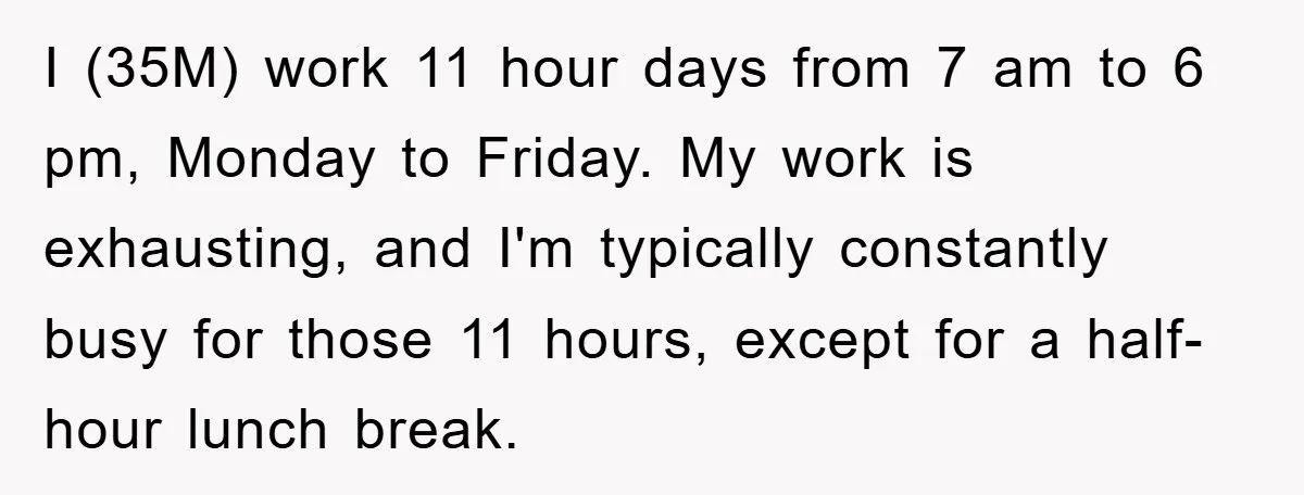 I (35M) work 11 hour days from 7 am to 6 pm, Monday to Friday. My work is exhausting, and I'm typically constantly busy for those 11 hours, except for...