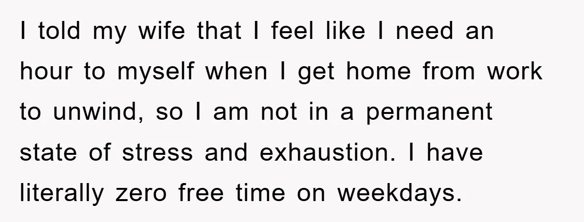 I told my wife that I feel like I need an hour to myself when I get home from work to unwind, so I am not in a permanent state...