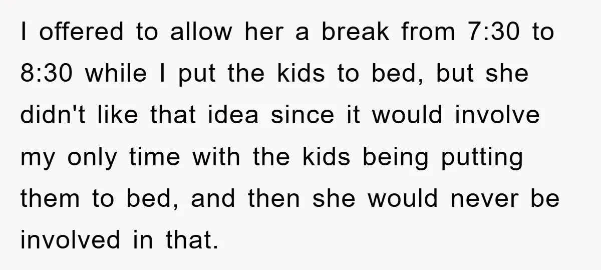 I offered to allow her a break from 7:30 to 8:30 while I put the kids to bed, but she didn't like that idea since it would involve my only...