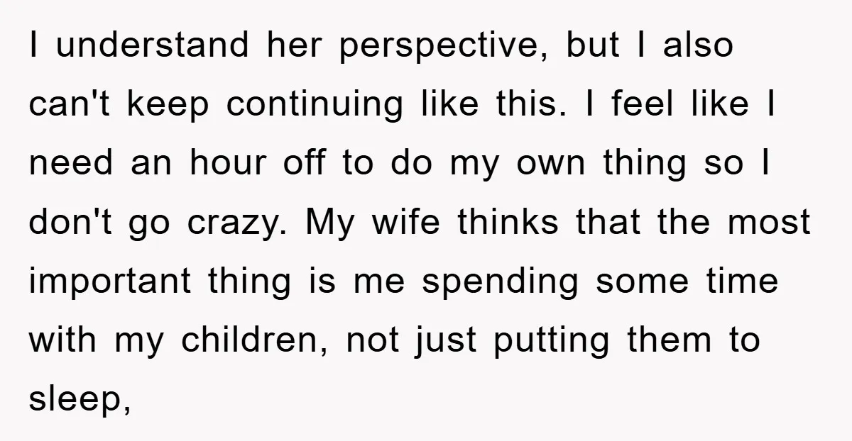 I understand her perspective, but I also can't keep continuing like this. I feel like I need an hour off to do my own thing so I don't go crazy....