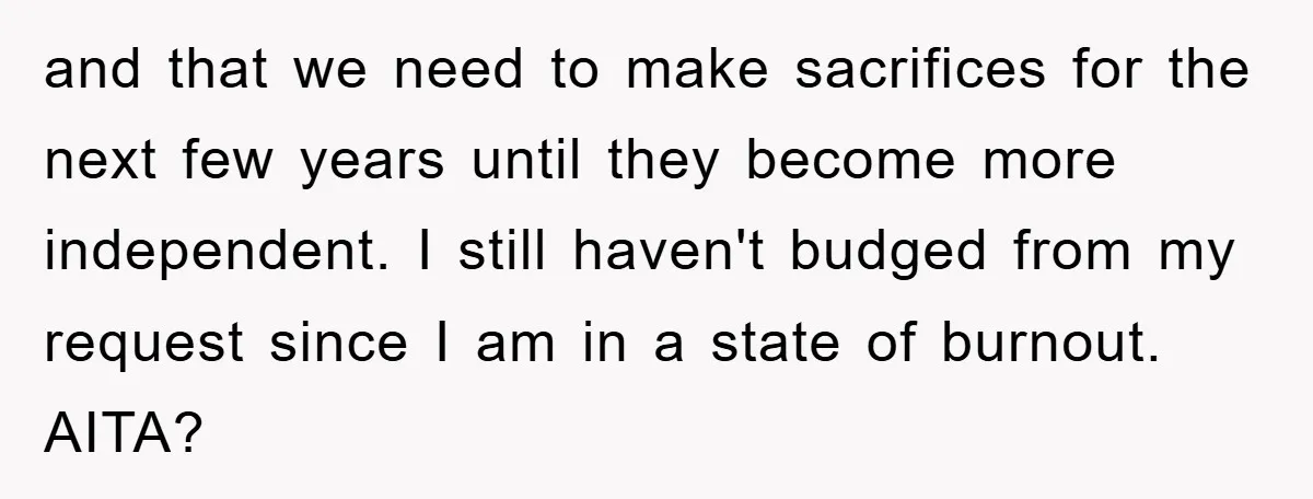 and that we need to make sacrifices for the next few years until they become more independent. I still haven't budged from my request since I am in a state...