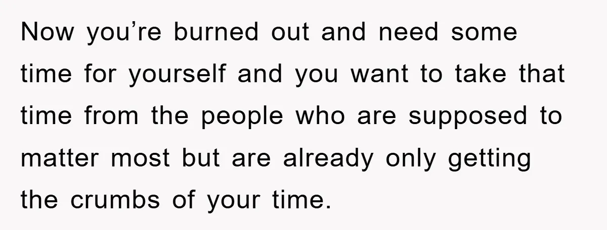 Now you’re burned out and need some time for yourself and you want to take that time from the people who are supposed to matter most but are already only...