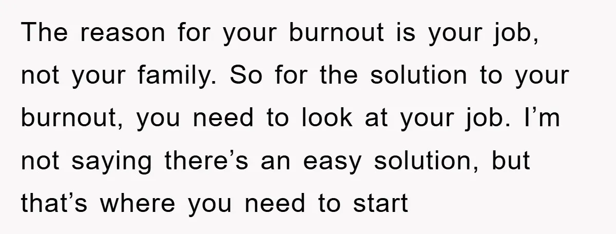 The reason for your burnout is your job, not your family. So for the solution to your burnout, you need to look at your job. I’m not saying there’s an...