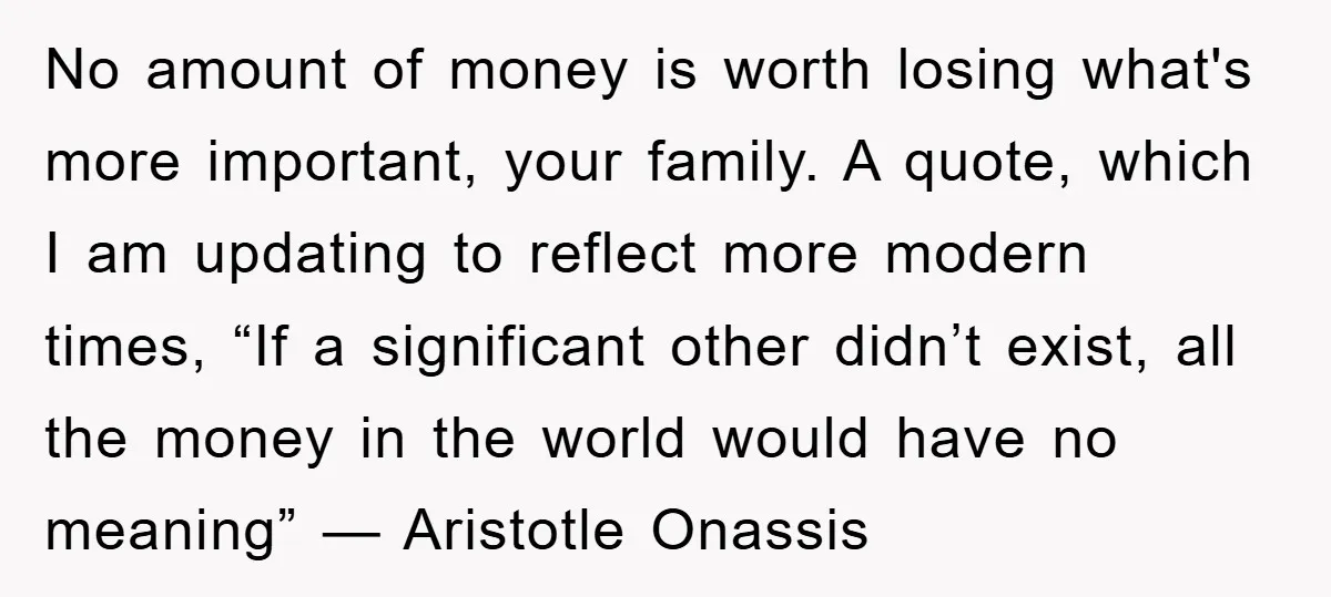 No amount of money is worth losing what's more important, your family. A quote, which I am updating to reflect more modern times, “If a significant other didn’t exist, all...