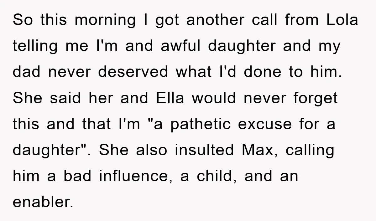 So this morning I got another call from Lola telling me I'm and awful daughter and my dad never deserved what I'd done to him. She said her and Ella...