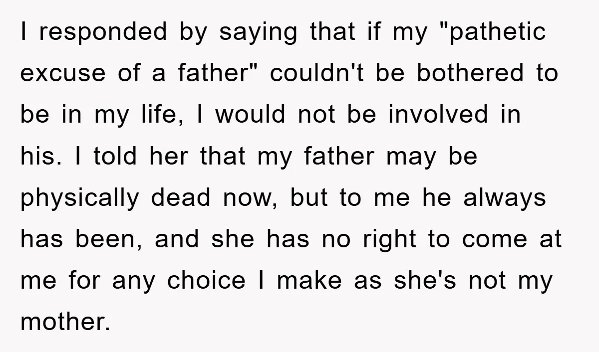 I responded by saying that if my "pathetic excuse of a father" couldn't be bothered to be in my life, I would not be involved in his. I told her...