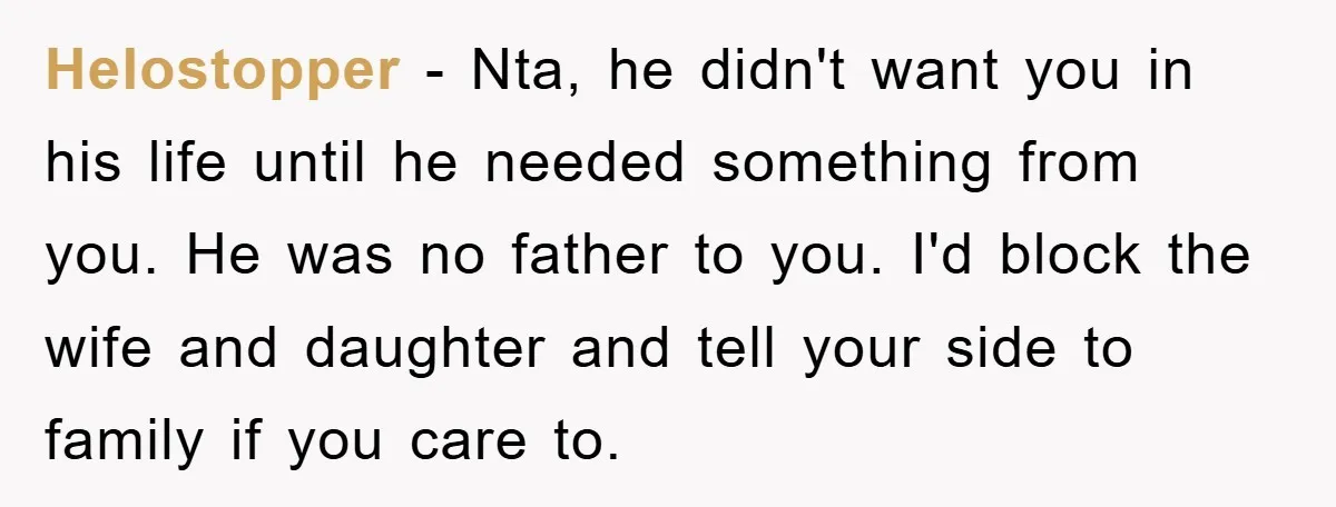 Helostopper − Nta, he didn't want you in his life until he needed something from you. He was no father to you. I'd block the wife and daughter and tell...