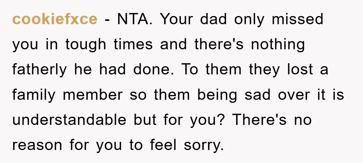 cookiefxce − NTA. Your dad only missed you in tough times and there's nothing fatherly he had done. To them they lost a family member so them being sad over...