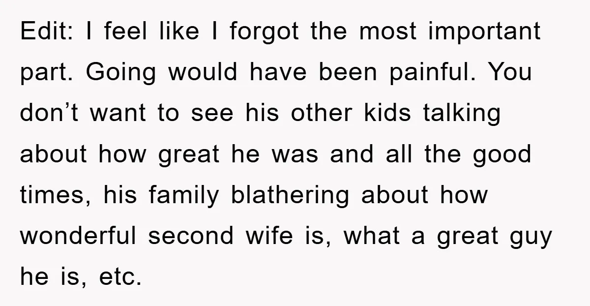 Edit: I feel like I forgot the most important part. Going would have been painful. You don’t want to see his other kids talking about how great he was and...