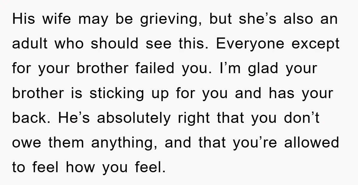 His wife may be grieving, but she’s also an adult who should see this. Everyone except for your brother failed you. I’m glad your brother is sticking up for you...