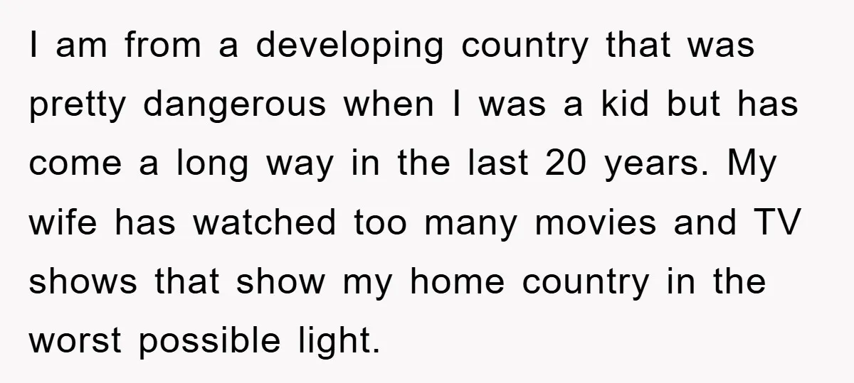 I am from a developing country that was pretty dangerous when I was a kid but has come a long way in the last 20 years. My wife has watched...