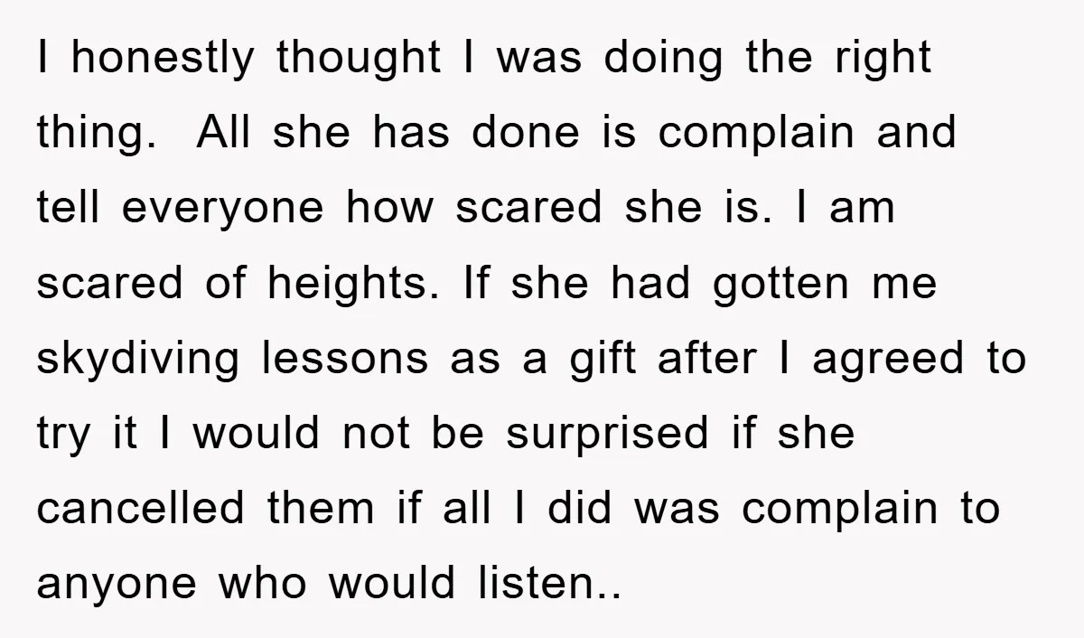 I honestly thought I was doing the right thing. All she has done is complain and tell everyone how scared she is. I am scared of heights. If she had...