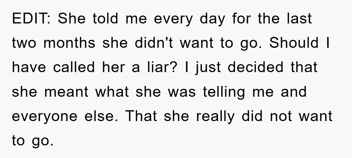 EDIT: She told me every day for the last two months she didn't want to go. Should I have called her a liar? I just decided that she meant what...