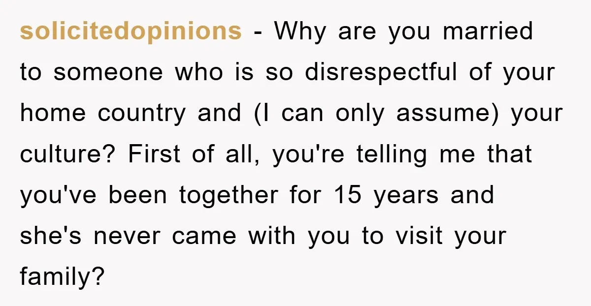 solicitedopinions − Why are you married to someone who is so disrespectful of your home country and (I can only assume) your culture? First of all, you're telling me that...
