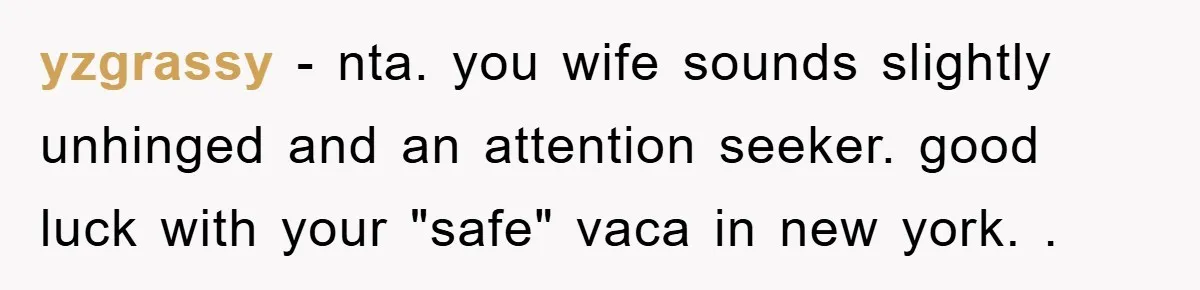 yzgrassy − nta. you wife sounds slightly unhinged and an attention seeker. good luck with your "safe" vaca in new york. .