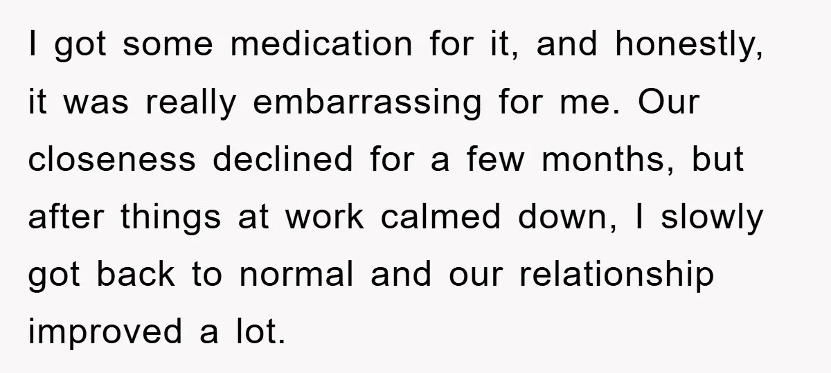 I got some medication for it, and honestly, it was really embarrassing for me. Our closeness declined for a few months, but after things at work calmed down, I slowly...
