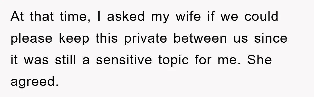 At that time, I asked my wife if we could please keep this private between us since it was still a sensitive topic for me. She agreed.