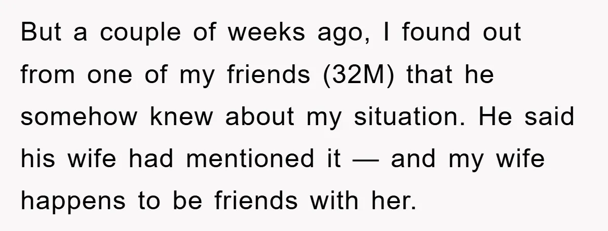 But a couple of weeks ago, I found out from one of my friends (32M) that he somehow knew about my situation. He said his wife had mentioned it —...